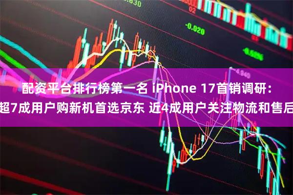 配资平台排行榜第一名 iPhone 17首销调研:超7成用户购新机首选京东 近4成用户关注物流和售后
