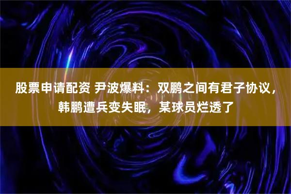 股票申请配资 尹波爆料:双鹏之间有君子协议,韩鹏遭兵变失眠,某球员烂透了