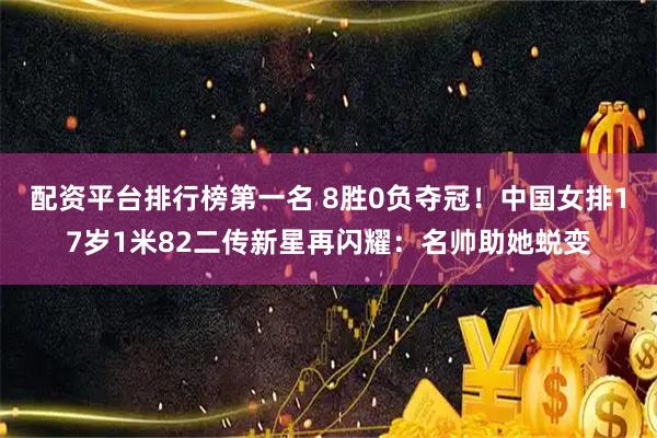 配资平台排行榜第一名 8胜0负夺冠！中国女排17岁1米82二传新星再闪耀：名帅助她蜕变