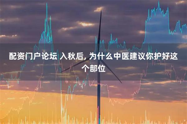 配资门户论坛 入秋后, 为什么中医建议你护好这个部位