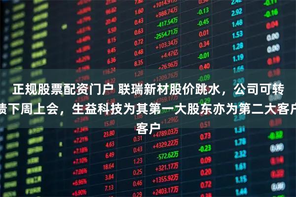 正规股票配资门户 联瑞新材股价跳水，公司可转债下周上会，生益科技为其第一大股东亦为第二大客户