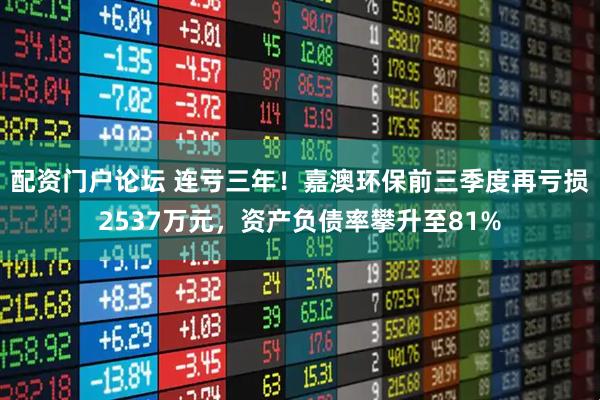 配资门户论坛 连亏三年！嘉澳环保前三季度再亏损2537万元，资产负债率攀升至81%