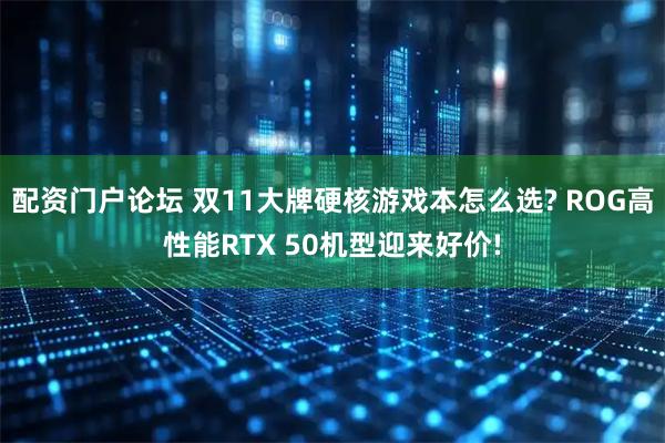 配资门户论坛 双11大牌硬核游戏本怎么选? ROG高性能RTX 50机型迎来好价!