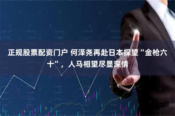 正规股票配资门户 何泽尧再赴日本探望“金枪六十”，人马相望尽显深情