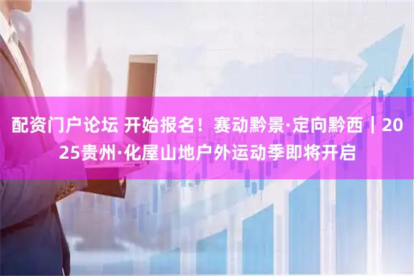 配资门户论坛 开始报名!赛动黔景·定向黔西|2025贵州·化屋山地户外运动季即将开启