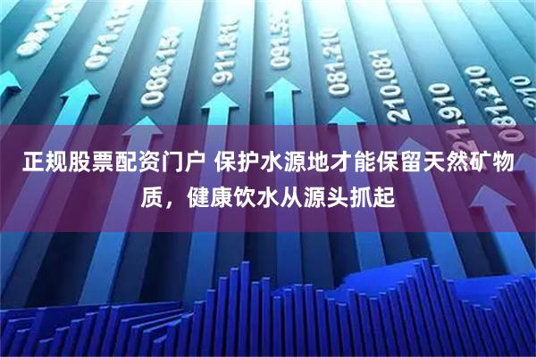 正规股票配资门户 保护水源地才能保留天然矿物质，健康饮水从源头抓起