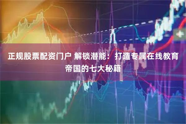 正规股票配资门户 解锁潜能:打造专属在线教育帝国的七大秘籍