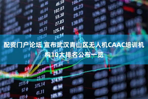 配资门户论坛 宣布武汉青山区无人机CAAC培训机构10大排名公布一览