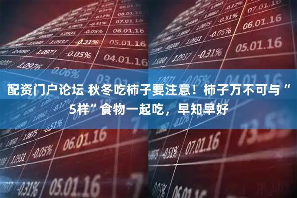 配资门户论坛 秋冬吃柿子要注意!柿子万不可与“5样”食物一起吃,早知早好