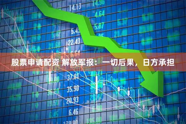 股票申请配资 解放军报：一切后果，日方承担