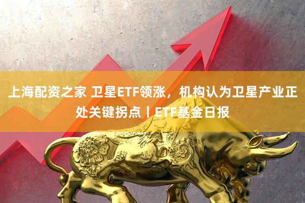 上海配资之家 卫星ETF领涨,机构认为卫星产业正处关键拐点丨ETF基金日报